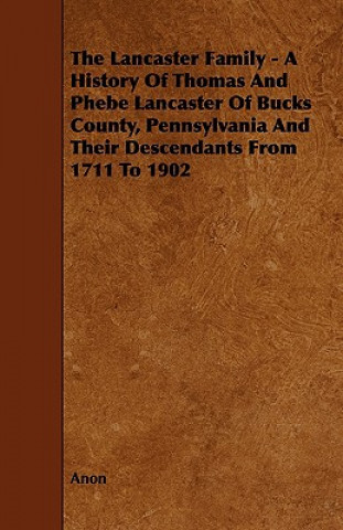 The Lancaster Family - A History of Thomas and Phebe Lancaster of Bucks County, Pennsylvania and Their Descendants from 1711 to 1902