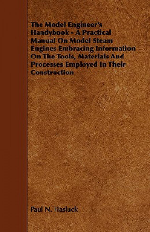 The Model Engineer's Handybook - A Practical Manual on Model Steam Engines Embracing Information on the Tools, Materials and Processes Employed in The