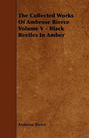 The Collected Works of Ambrose Bierce Volume V - Black Beetles in Amber