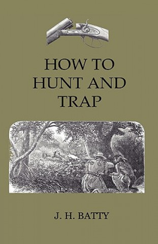 How to Hunt and Trap - Containing Full Instructions for Hunting the Buffalo, Elk, Moose, Deer, Antelope. in Trapping - Tells You All about Steel Traps