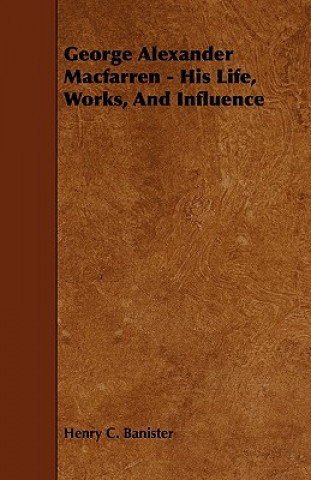 George Alexander Macfarren - His Life, Works, and Influence