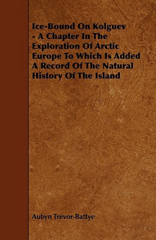 Ice-Bound on Kolguev - A Chapter in the Exploration of Arctic Europe to Which Is Added a Record of the Natural History of the Island