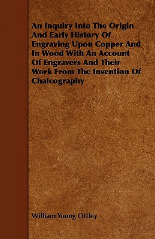 An  Inquiry Into the Origin and Early History of Engraving Upon Copper and in Wood with an Account of Engravers and Their Work from the Invention of C