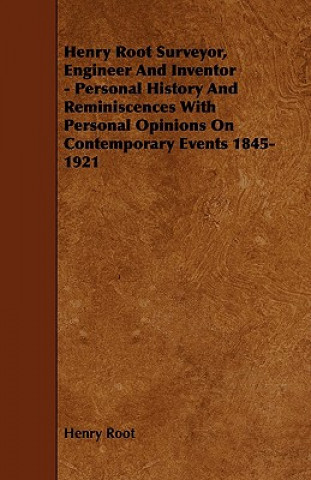 Henry Root Surveyor, Engineer and Inventor - Personal History and Reminiscences with Personal Opinions on Contemporary Events 1845-1921