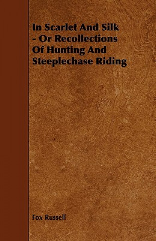 In Scarlet and Silk - Or Recollections of Hunting and Steeplechase Riding