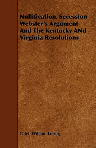 Nullification, Secession Webster's Argument and the Kentucky and Virginia Resolutions