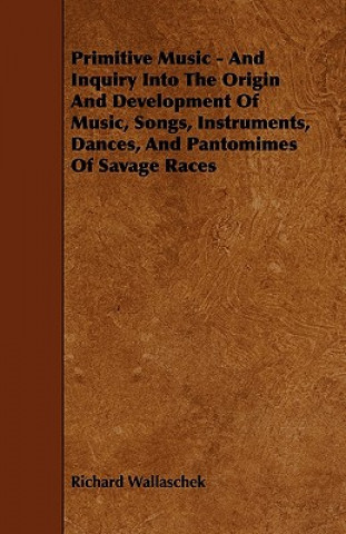 Primitive Music - And Inquiry Into the Origin and Development of Music, Songs, Instruments, Dances, and Pantomimes of Savage Races