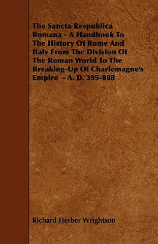 The Sancta Respublica Romana - A Handbook To The History Of Rome And Italy From The Division Of The Roman World To The Breaking-Up Of Charlemagne's Em