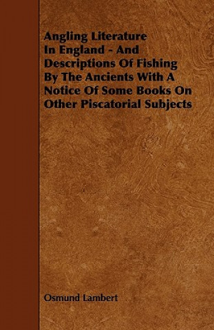 Angling Literature in England - And Descriptions of Fishing by the Ancients with a Notice of Some Books on Other Piscatorial Subjects