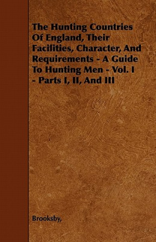 The Hunting Countries Of England, Their Facilities, Character, And Requirements - A Guide To Hunting Men - Vol. I - Parts I, II, And III