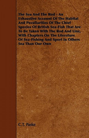 The Sea and the Rod - An Exhaustive Account of the Habitat and Peculiarities of the Chief Species of British Sea-Fish That Are to Be Taken with the Ro