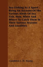 Sea-Fishing As A Sport - Being An Account Of The Various Kinds Of Sea Fish, How, When And Where To Catch Them In Their Various Seasons And Localities