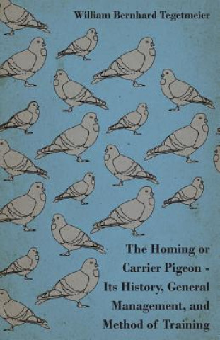 The Homing or Carrier Pigeon - Its History, General Management, and Method of Training