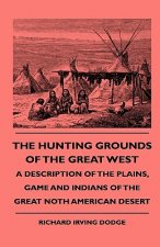 The Hunting Grounds Of The Great West - A Description Of The Plains, Game And Indians Of The Great Noth American Desert