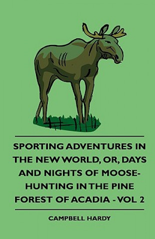 Sporting Adventures In The New World, Or, Days And Nights Of Moose-Hunting In The Pine Forest Of Acadia - Vol 2