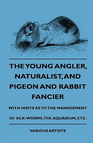 The Young Angler, Naturalist, and Pigeon and Rabbit Fancier, with Hints as to the Management of Silk-Worms, the Aquarium