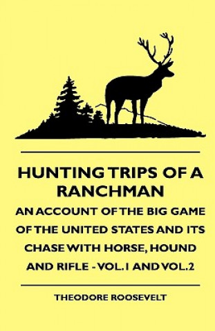 Hunting Trips Of A Ranchman - An Account Of The Big Game Of The United States And Its Chase With Horse, Hound And Rifle - Vol.1 And Vol.2