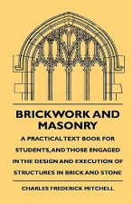 Brickwork And Masonry - A Practical Text Book For Students, And Those Engaged In The Design And Execution Of Structures In Brick And Stone