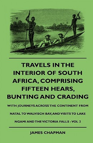 Travels In The Interior Of South Africa, Comprising Fifteen Hears, Bunting And Crading - With Journeys Across The Continent From Natal To Walvisch Bay