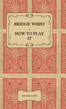 Bridge Whist - How To Play It - With Full Direction, Numerous Examples, Analyses, Illustrative Deals, And A Complete Code Of Laws, With Notes Indicati