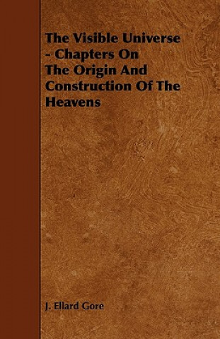 The Visible Universe - Chapters on the Origin and Construction of the Heavens