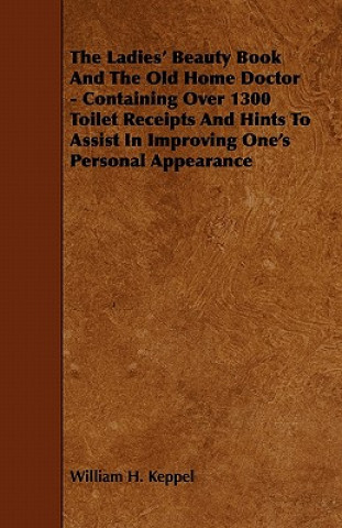 The Ladies' Beauty Book And The Old Home Doctor - Containing Over 1300 Toilet Receipts And Hints To Assist In Improving One's Personal Appearance