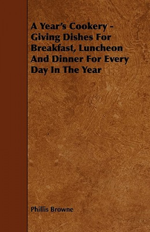A Year's Cookery - Giving Dishes For Breakfast, Luncheon And Dinner For Every Day In The Year