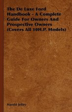 The De Luxe Ford Handbook - A Complete Guide For Owners And Prospective Owners (Covers All 10H.P. Models)
