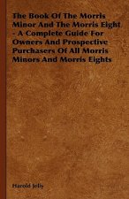 The Book of the Morris Minor and the Morris Eight - A Complete Guide for Owners and Prospective Purchasers of All Morris Minors and Morris Eights