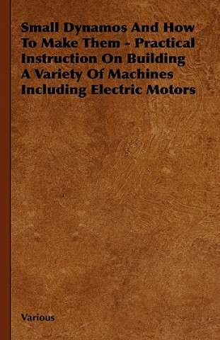 Small Dynamos and How to Make Them - Practical Instruction on Building a Variety of Machines Including Electric Motors