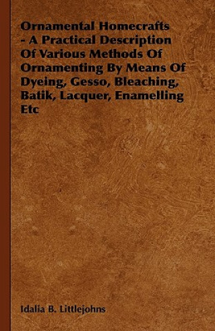 Ornamental Homecrafts - A Practical Description of Various Methods of Ornamenting by Means of Dyeing, Gesso, Bleaching, Batik, Lacquer, Enamelling Etc