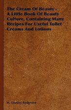 The Cream of Beauty - A Little Book of Beauty Culture, Containing Many Recipes for Useful Toilet Creams and Lotions