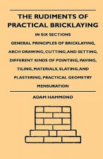 The Rudiments Of Practical Bricklaying - In Six Sections - General Principles Of Bricklaying, Arch Drawing, Cutting, And Setting, Different Kinds Of P