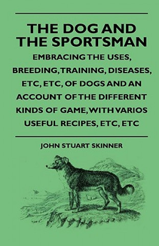 The Dog And The Sportsman - Embracing The Uses, Breeding, Training, Diseases, Etc, Etc, Of Dogs And An Account Of The Different Kinds Of Game, With Va