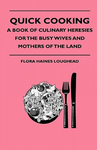 Quick Cooking - A Book Of Culinary Heresies For The Busy Wives And Mothers Of The Land