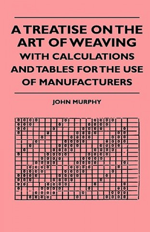 A Treatise On The Art Of Weaving, With Calculations And Tables For The Use Of Manufacturers