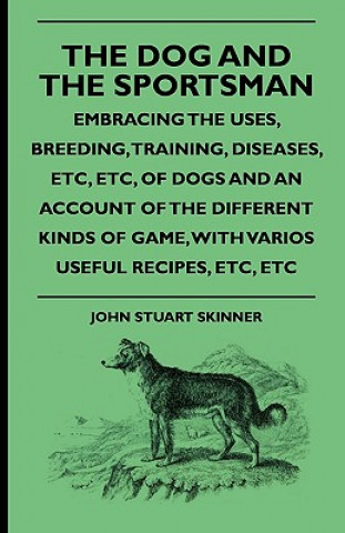 The Dog And The Sportsman - Embracing The Uses, Breeding, Training, Diseases, Etc., Etc., Of Dogs And An Account Of The Different Kinds Of Game, With