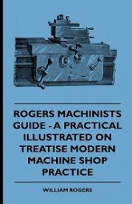 Rogers Machinists Guide - A Practical Illustrated Treatise On Modern Machine Shop Practice