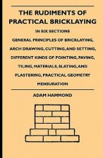 The Rudiments Of Practical Bricklaying - In Six Sections - General Principles Of Bricklaying, Arch Drawing, Cutting, And Setting, Different Kinds Of P