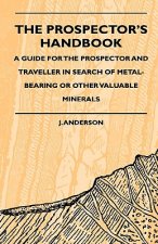 The Prospector's Handbook - A Guide For The Prospector And Traveller In Search Of Metal-Bearing Or Other Valuable Minerals