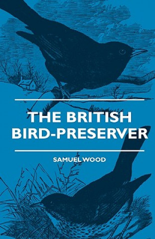 The British Bird-Preserver - Or, How To Skin, Stuff And Mount Birds And Animals - With A Chapter On Their Localities, Habits And How To Obtain Them - 