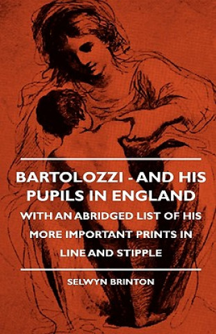 Bartolozzi - And His Pupils In England - With An Abridged List Of His More Important Prints In Line And Stipple