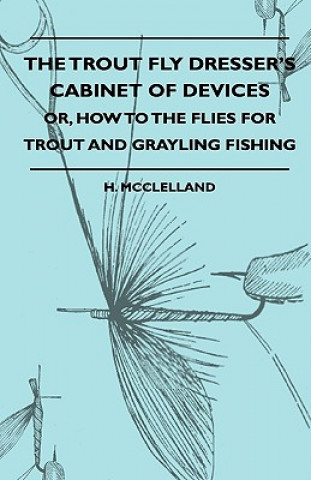 The Trout Fly Dresser's Cabinet Of Devices - Or, How To The Flies For Trout And Grayling Fishing