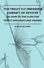 The Trout Fly Dresser's Cabinet Of Devices - Or, How To The Flies For Trout And Grayling Fishing