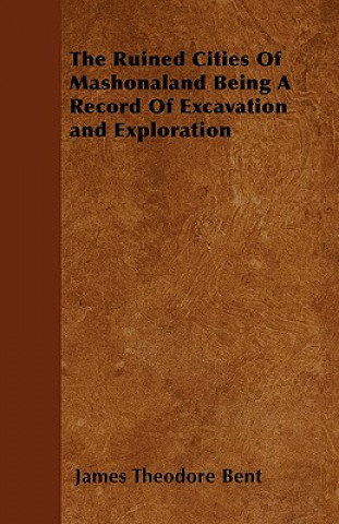 The Ruined Cities Of Mashonaland Being A Record Of Excavation and Exploration