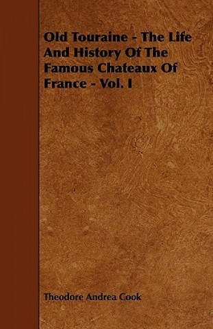 Old Touraine - The Life And History Of The Famous Chateaux Of France - Vol. I