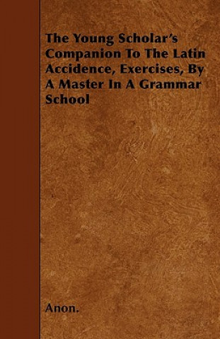 The Young Scholar's Companion to the Latin Accidence, Exercises, by a Master in a Grammar School