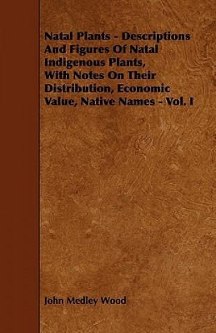 Natal Plants - Descriptions and Figures of Natal Indigenous Plants, with Notes on Their Distribution, Economic Value, Native Names - Vol. I