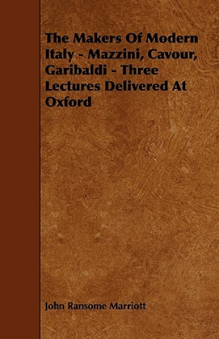 The Makers of Modern Italy - Mazzini, Cavour, Garibaldi - Three Lectures Delivered at Oxford