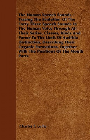 The Human Speech Sounds - Tracing The Evolution Of The Forty-Three Speech Sounds In The Human Voice Through All Their Series, Classes, Kinds And Forms